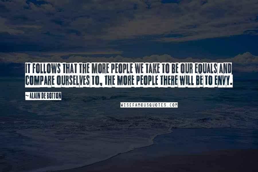 Alain De Botton Quotes: It follows that the more people we take to be our equals and compare ourselves to, the more people there will be to envy.