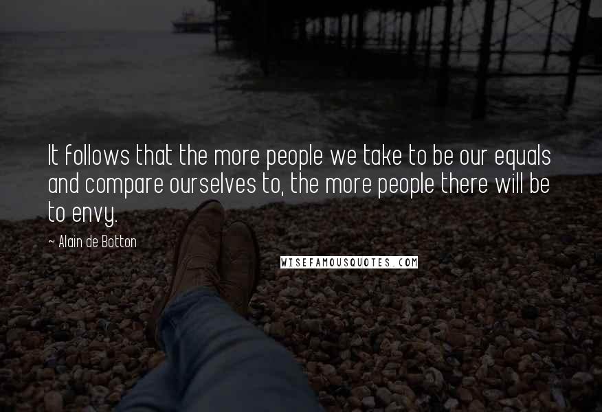 Alain De Botton Quotes: It follows that the more people we take to be our equals and compare ourselves to, the more people there will be to envy.