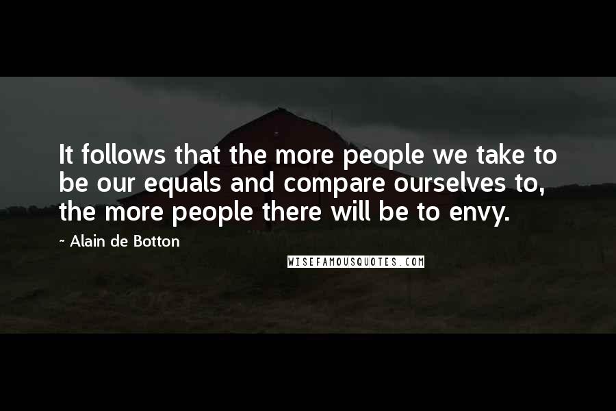 Alain De Botton Quotes: It follows that the more people we take to be our equals and compare ourselves to, the more people there will be to envy.
