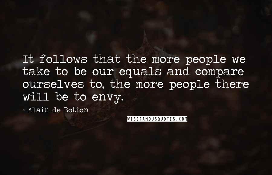 Alain De Botton Quotes: It follows that the more people we take to be our equals and compare ourselves to, the more people there will be to envy.