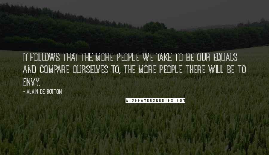 Alain De Botton Quotes: It follows that the more people we take to be our equals and compare ourselves to, the more people there will be to envy.
