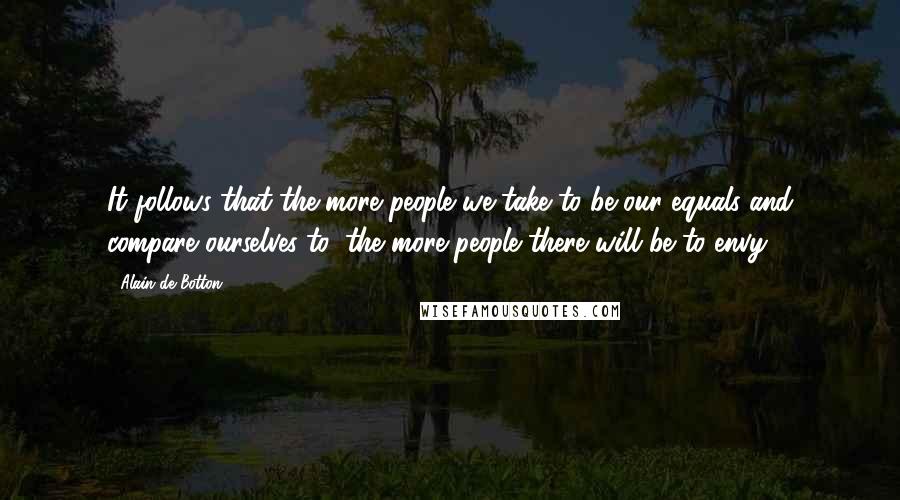 Alain De Botton Quotes: It follows that the more people we take to be our equals and compare ourselves to, the more people there will be to envy.