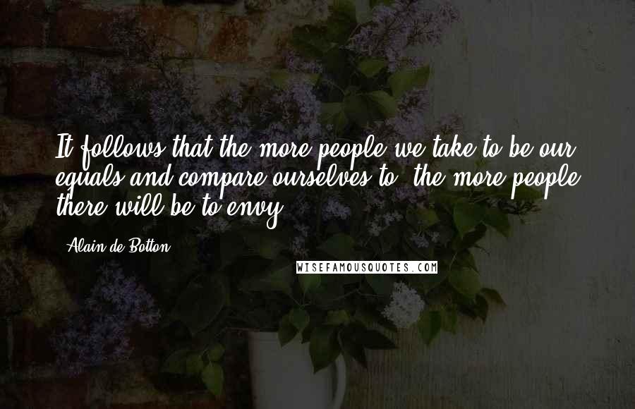 Alain De Botton Quotes: It follows that the more people we take to be our equals and compare ourselves to, the more people there will be to envy.