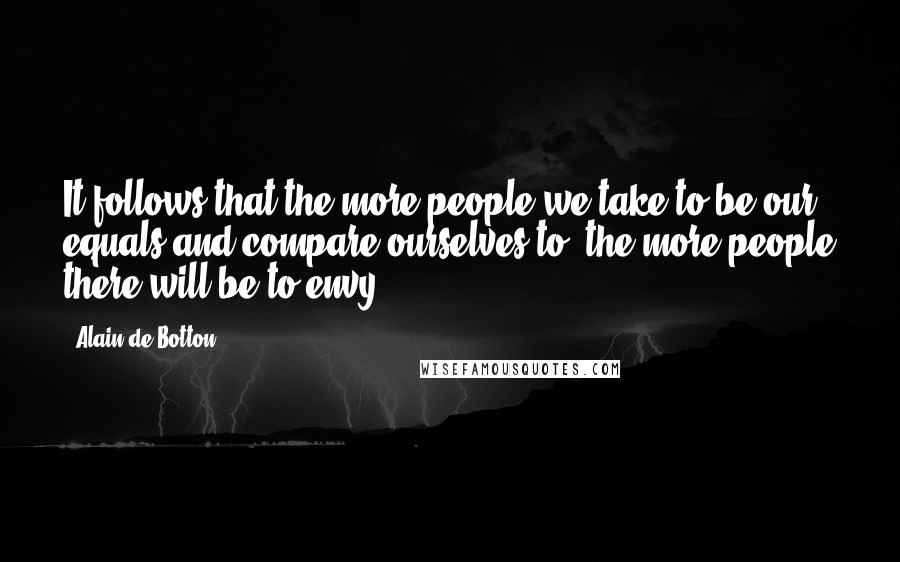 Alain De Botton Quotes: It follows that the more people we take to be our equals and compare ourselves to, the more people there will be to envy.