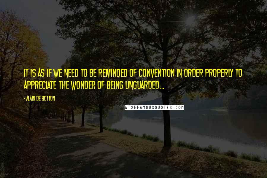 Alain De Botton Quotes: It is as if we need to be reminded of convention in order properly to appreciate the wonder of being unguarded...