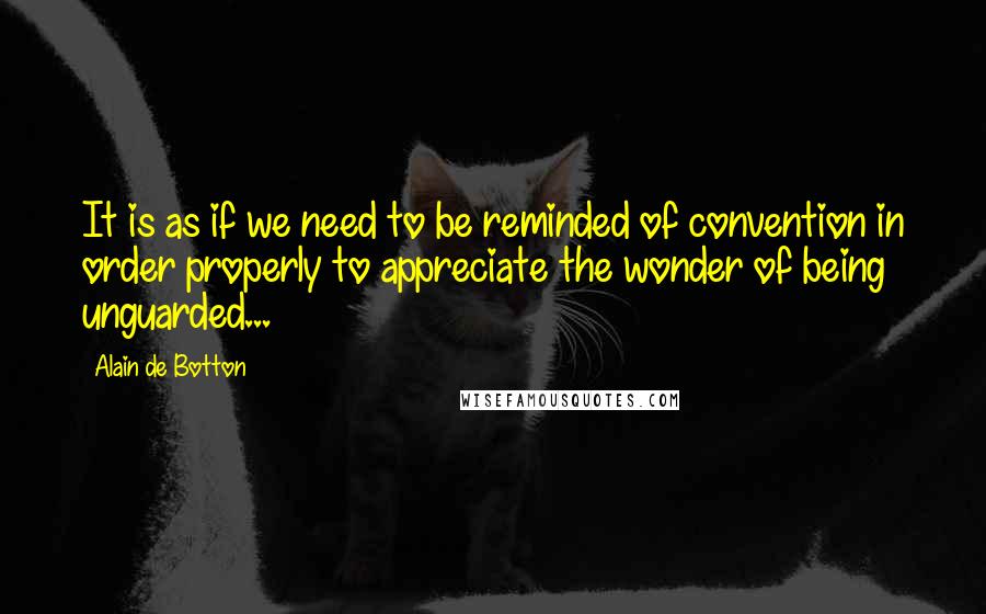 Alain De Botton Quotes: It is as if we need to be reminded of convention in order properly to appreciate the wonder of being unguarded...