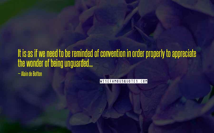 Alain De Botton Quotes: It is as if we need to be reminded of convention in order properly to appreciate the wonder of being unguarded...