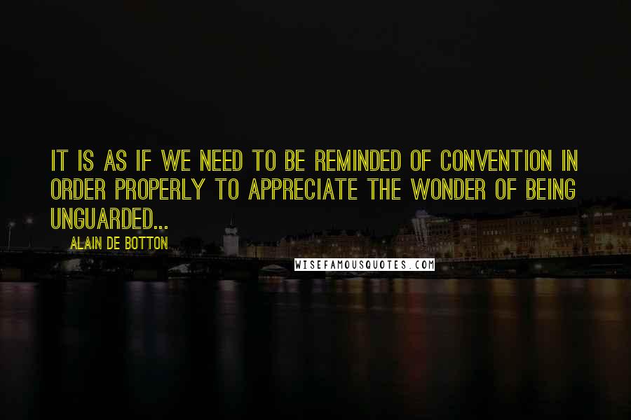 Alain De Botton Quotes: It is as if we need to be reminded of convention in order properly to appreciate the wonder of being unguarded...