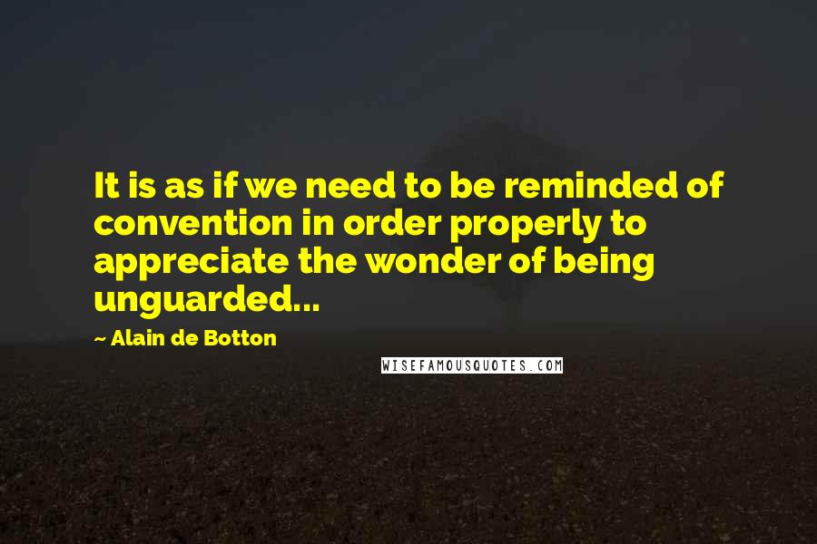 Alain De Botton Quotes: It is as if we need to be reminded of convention in order properly to appreciate the wonder of being unguarded...