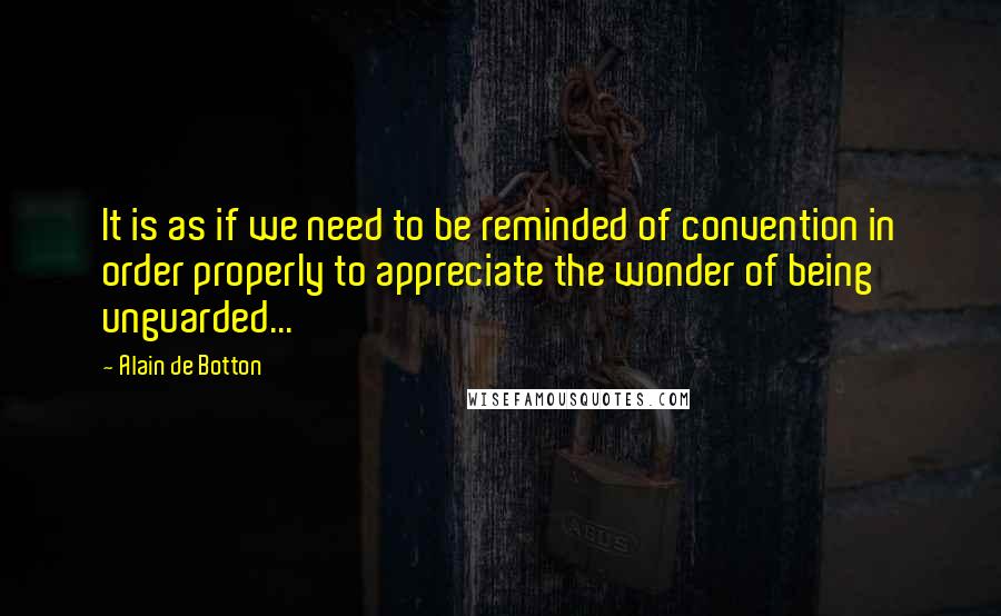 Alain De Botton Quotes: It is as if we need to be reminded of convention in order properly to appreciate the wonder of being unguarded...