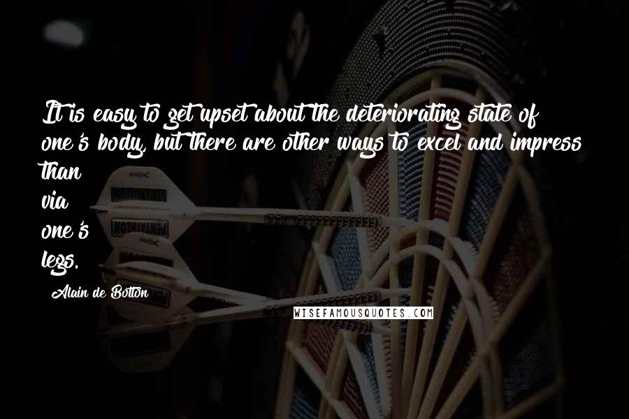 Alain De Botton Quotes: It is easy to get upset about the deteriorating state of one's body, but there are other ways to excel and impress than via one's legs.