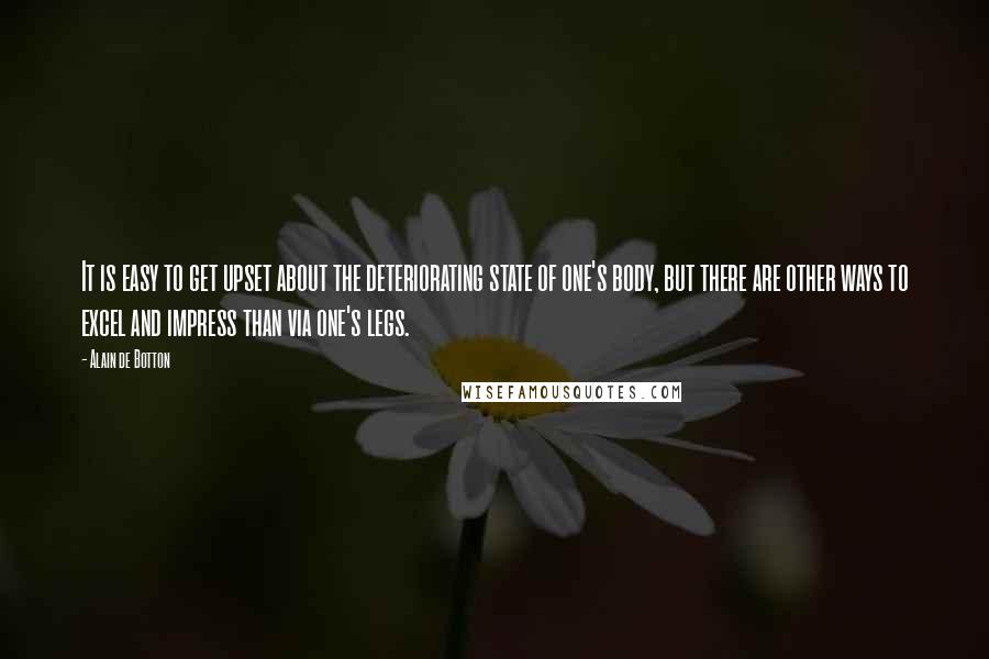 Alain De Botton Quotes: It is easy to get upset about the deteriorating state of one's body, but there are other ways to excel and impress than via one's legs.