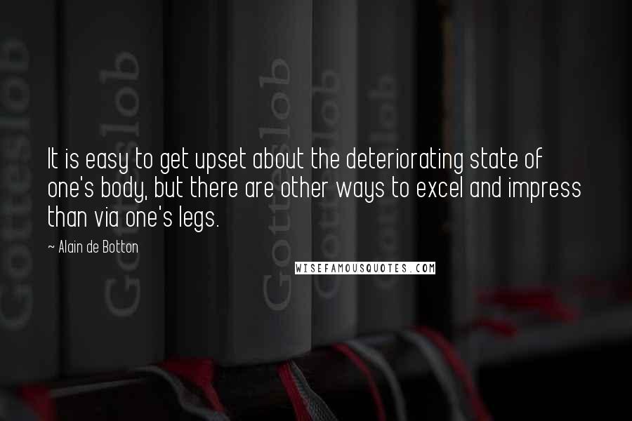 Alain De Botton Quotes: It is easy to get upset about the deteriorating state of one's body, but there are other ways to excel and impress than via one's legs.