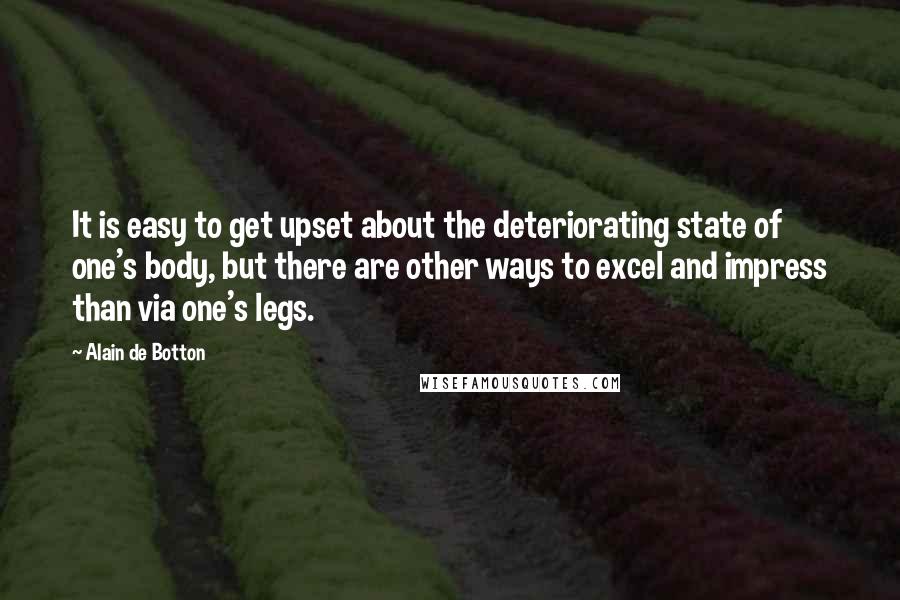 Alain De Botton Quotes: It is easy to get upset about the deteriorating state of one's body, but there are other ways to excel and impress than via one's legs.