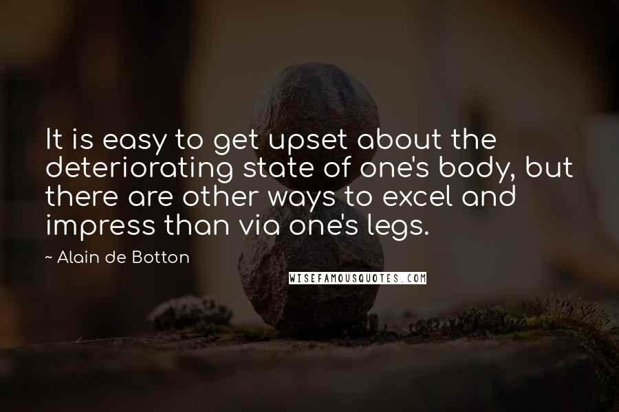 Alain De Botton Quotes: It is easy to get upset about the deteriorating state of one's body, but there are other ways to excel and impress than via one's legs.