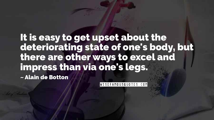 Alain De Botton Quotes: It is easy to get upset about the deteriorating state of one's body, but there are other ways to excel and impress than via one's legs.