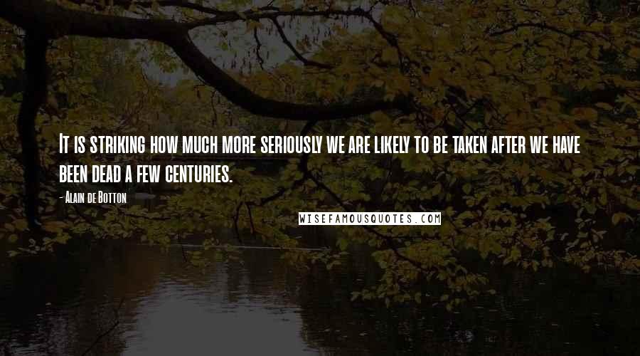 Alain De Botton Quotes: It is striking how much more seriously we are likely to be taken after we have been dead a few centuries.