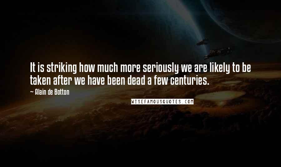Alain De Botton Quotes: It is striking how much more seriously we are likely to be taken after we have been dead a few centuries.