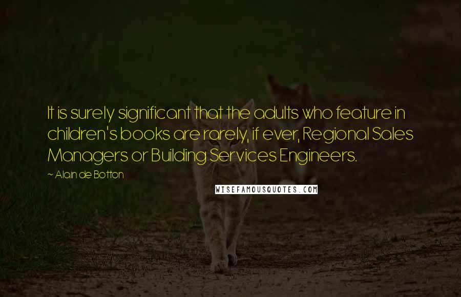 Alain De Botton Quotes: It is surely significant that the adults who feature in children's books are rarely, if ever, Regional Sales Managers or Building Services Engineers.