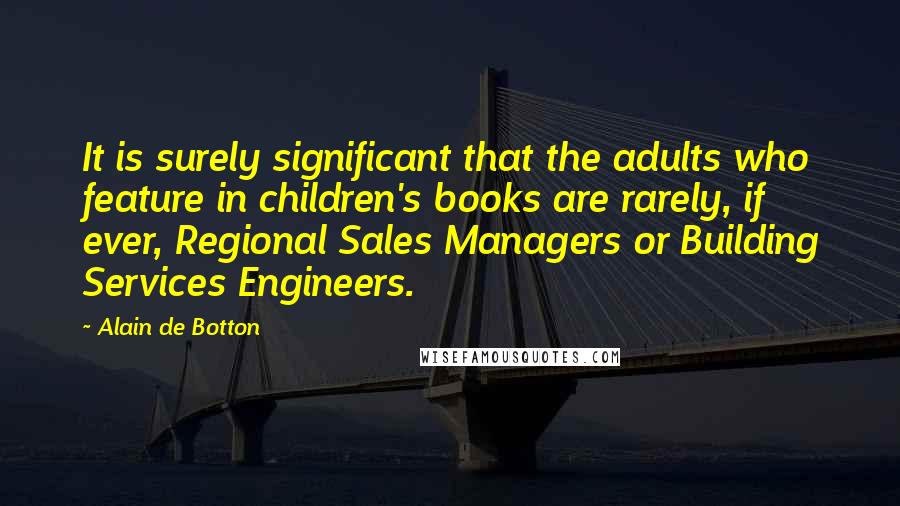 Alain De Botton Quotes: It is surely significant that the adults who feature in children's books are rarely, if ever, Regional Sales Managers or Building Services Engineers.
