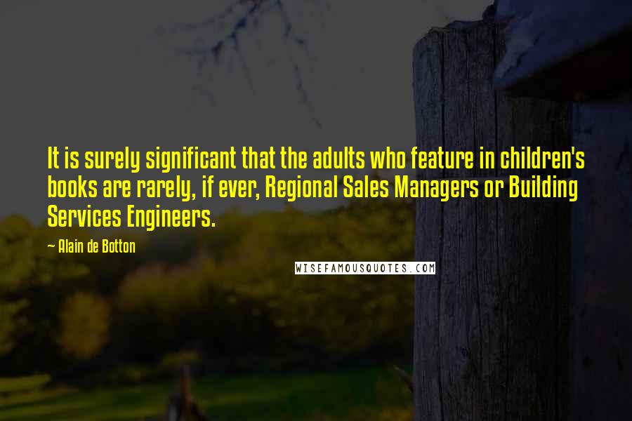 Alain De Botton Quotes: It is surely significant that the adults who feature in children's books are rarely, if ever, Regional Sales Managers or Building Services Engineers.