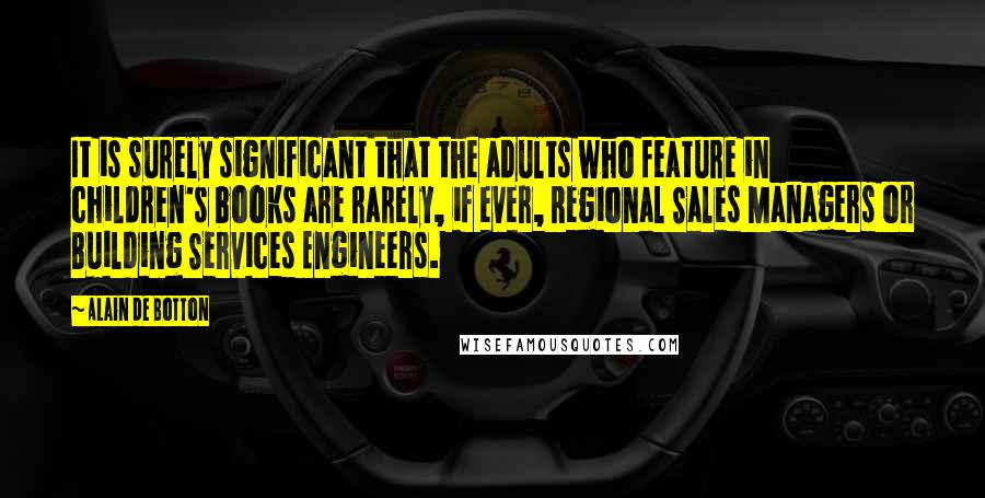 Alain De Botton Quotes: It is surely significant that the adults who feature in children's books are rarely, if ever, Regional Sales Managers or Building Services Engineers.