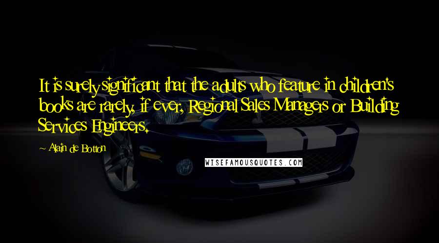 Alain De Botton Quotes: It is surely significant that the adults who feature in children's books are rarely, if ever, Regional Sales Managers or Building Services Engineers.