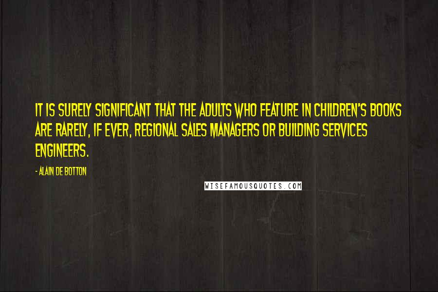 Alain De Botton Quotes: It is surely significant that the adults who feature in children's books are rarely, if ever, Regional Sales Managers or Building Services Engineers.