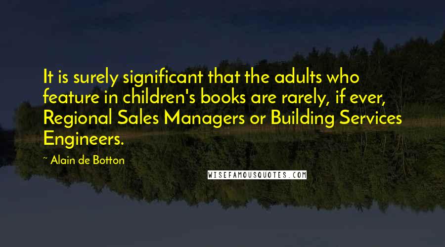 Alain De Botton Quotes: It is surely significant that the adults who feature in children's books are rarely, if ever, Regional Sales Managers or Building Services Engineers.