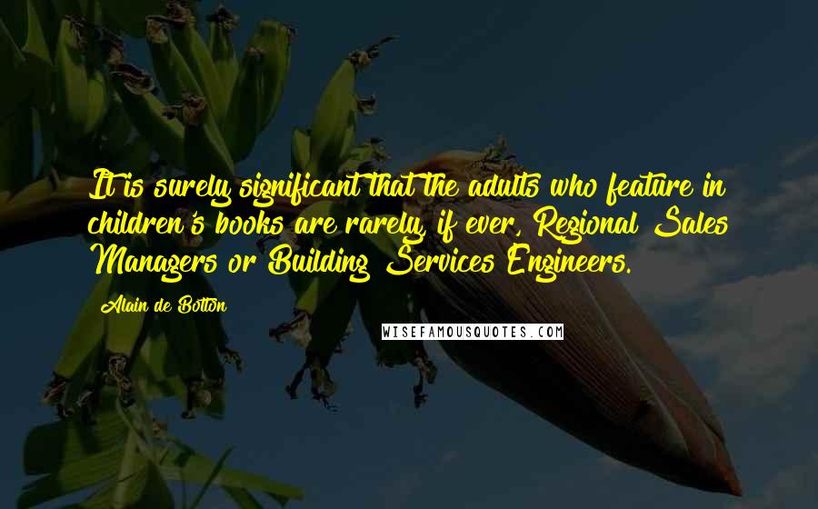 Alain De Botton Quotes: It is surely significant that the adults who feature in children's books are rarely, if ever, Regional Sales Managers or Building Services Engineers.