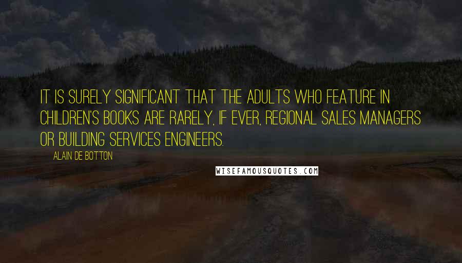 Alain De Botton Quotes: It is surely significant that the adults who feature in children's books are rarely, if ever, Regional Sales Managers or Building Services Engineers.
