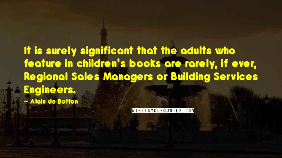 Alain De Botton Quotes: It is surely significant that the adults who feature in children's books are rarely, if ever, Regional Sales Managers or Building Services Engineers.