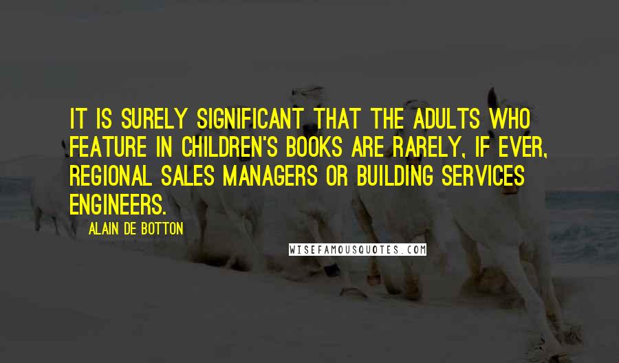 Alain De Botton Quotes: It is surely significant that the adults who feature in children's books are rarely, if ever, Regional Sales Managers or Building Services Engineers.