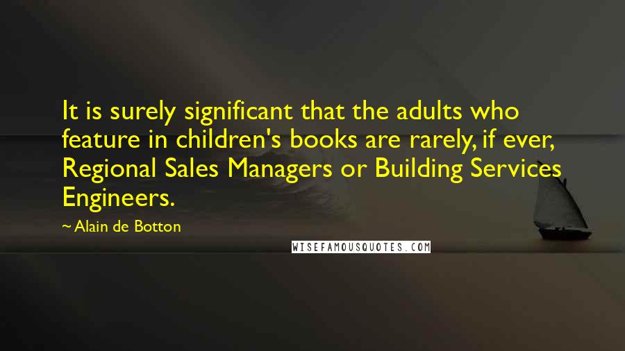 Alain De Botton Quotes: It is surely significant that the adults who feature in children's books are rarely, if ever, Regional Sales Managers or Building Services Engineers.