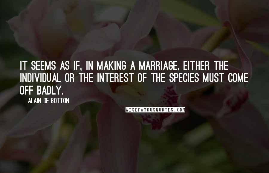 Alain De Botton Quotes: It seems as if, in making a marriage, either the individual or the interest of the species must come off badly.