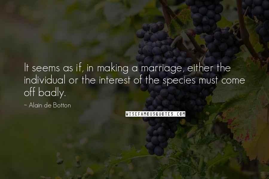 Alain De Botton Quotes: It seems as if, in making a marriage, either the individual or the interest of the species must come off badly.