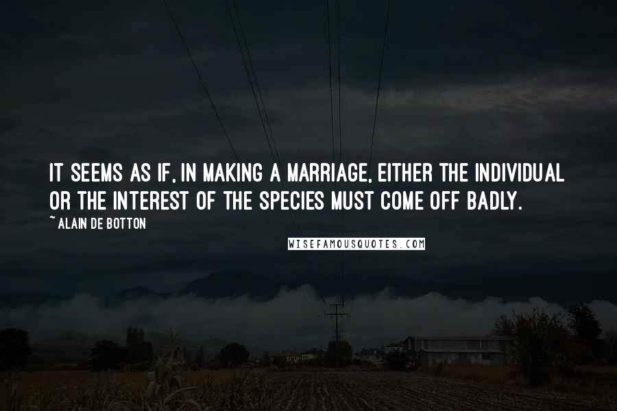 Alain De Botton Quotes: It seems as if, in making a marriage, either the individual or the interest of the species must come off badly.