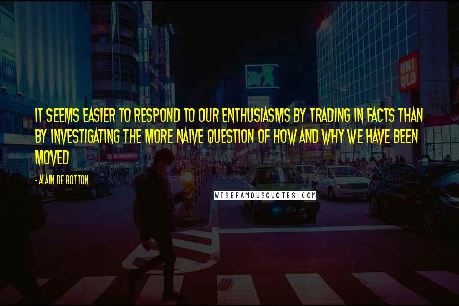 Alain De Botton Quotes: It seems easier to respond to our enthusiasms by trading in facts than by investigating the more naive question of how and why we have been moved