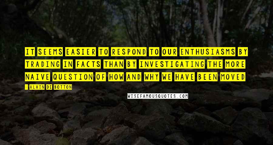 Alain De Botton Quotes: It seems easier to respond to our enthusiasms by trading in facts than by investigating the more naive question of how and why we have been moved