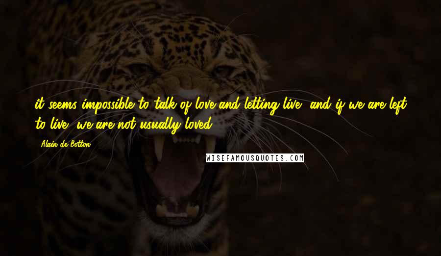 Alain De Botton Quotes: it seems impossible to talk of love and letting live, and if we are left to live, we are not usually loved.