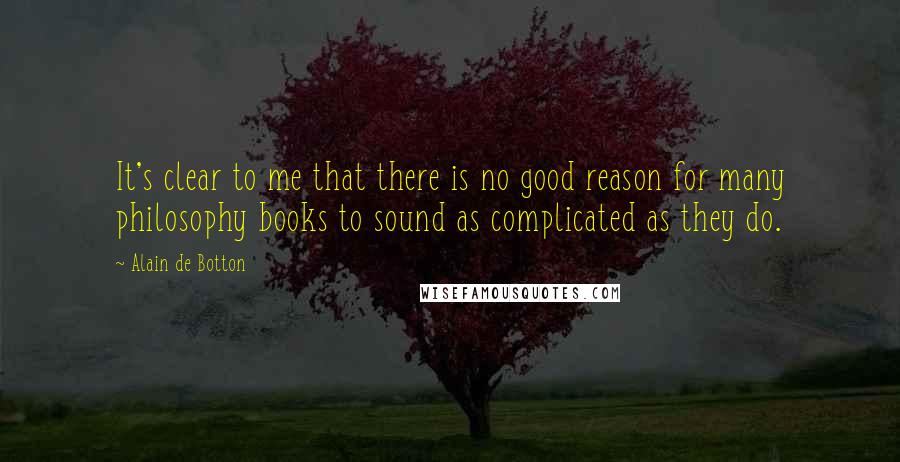 Alain De Botton Quotes: It's clear to me that there is no good reason for many philosophy books to sound as complicated as they do.