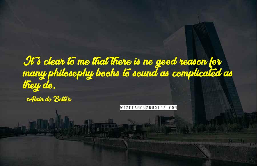 Alain De Botton Quotes: It's clear to me that there is no good reason for many philosophy books to sound as complicated as they do.