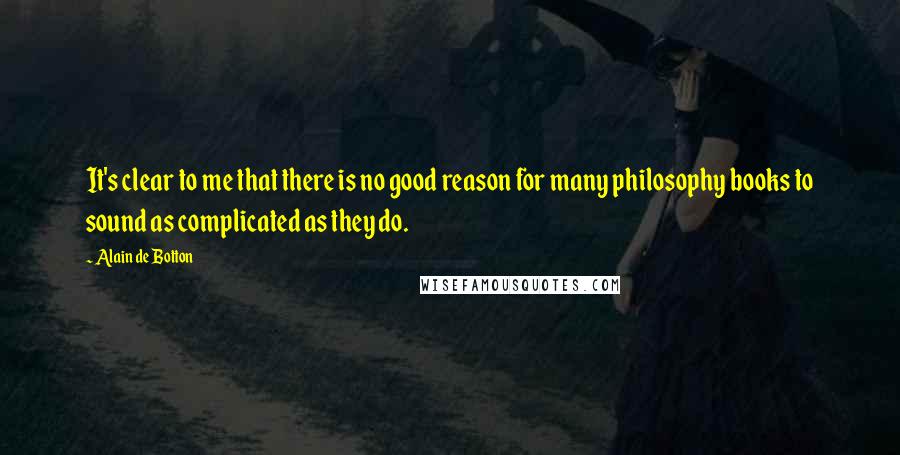 Alain De Botton Quotes: It's clear to me that there is no good reason for many philosophy books to sound as complicated as they do.