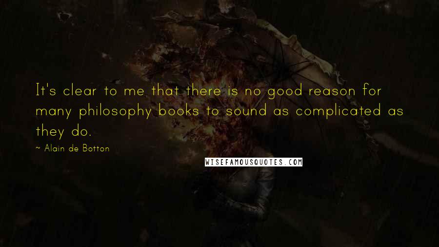 Alain De Botton Quotes: It's clear to me that there is no good reason for many philosophy books to sound as complicated as they do.