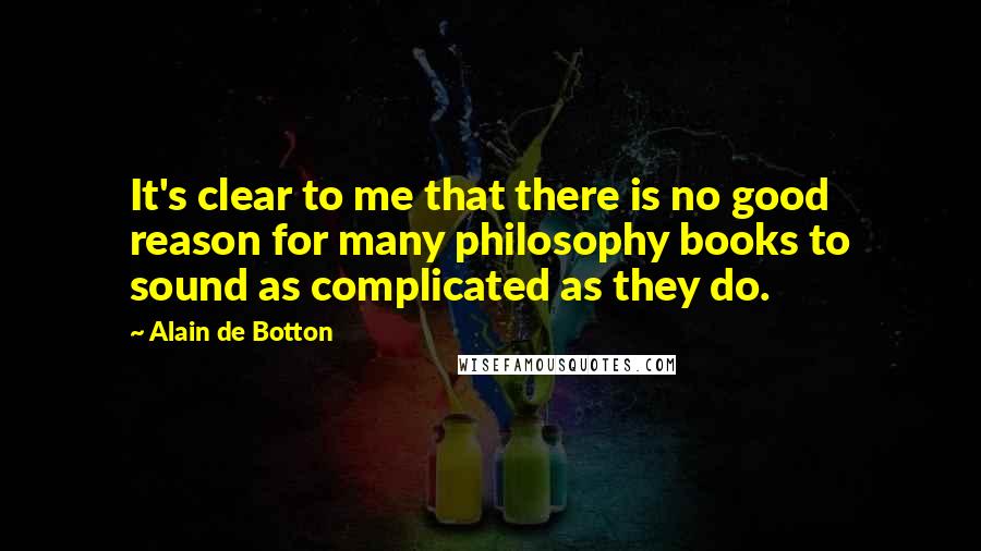 Alain De Botton Quotes: It's clear to me that there is no good reason for many philosophy books to sound as complicated as they do.