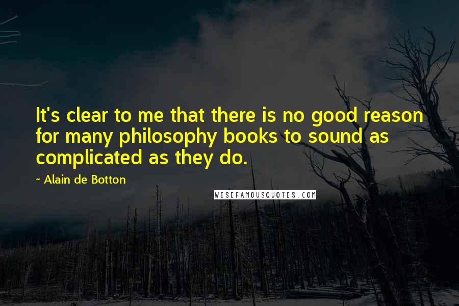 Alain De Botton Quotes: It's clear to me that there is no good reason for many philosophy books to sound as complicated as they do.