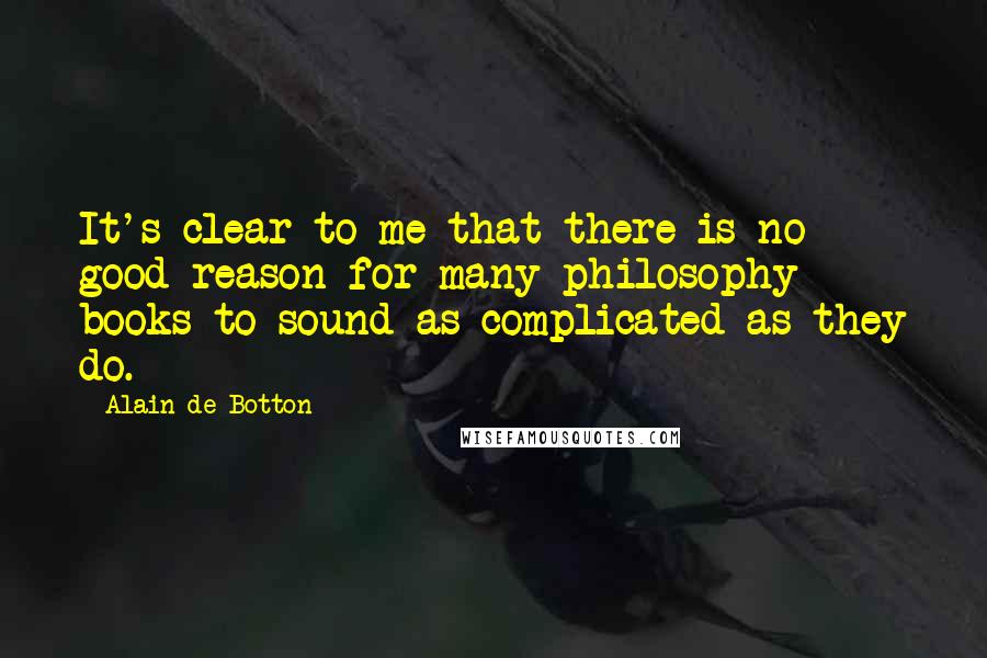 Alain De Botton Quotes: It's clear to me that there is no good reason for many philosophy books to sound as complicated as they do.