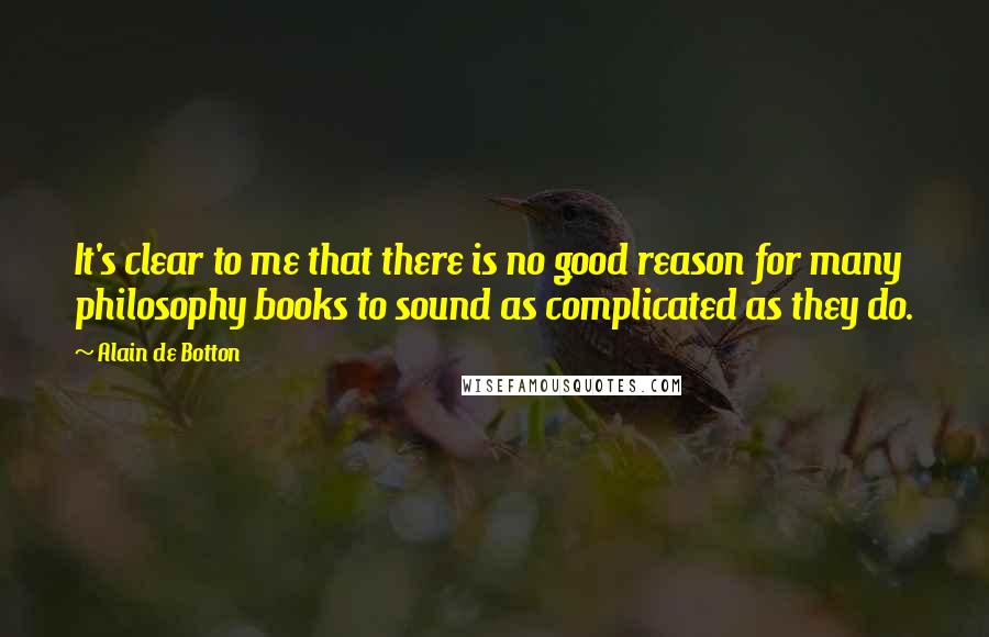Alain De Botton Quotes: It's clear to me that there is no good reason for many philosophy books to sound as complicated as they do.