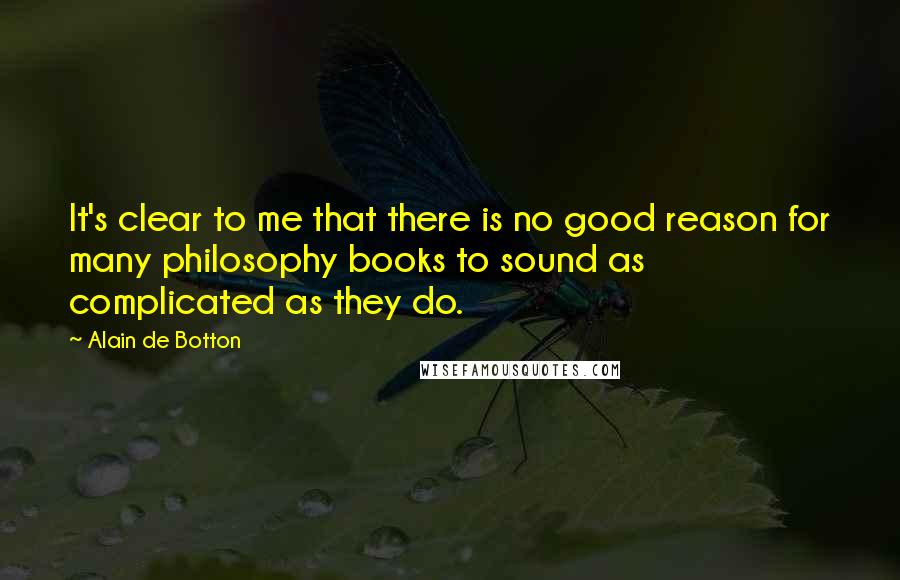 Alain De Botton Quotes: It's clear to me that there is no good reason for many philosophy books to sound as complicated as they do.