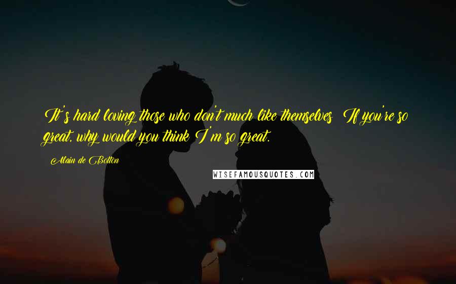 Alain De Botton Quotes: It's hard loving those who don't much like themselves: If you're so great, why would you think I'm so great.